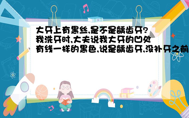 大牙上有黑丝,是不是龋齿牙?我洗牙时,大夫说我大牙的凹处有线一样的黑色,说是龋齿牙,没补牙之前感觉挺好的,补了之后稍硬点的食物也吃不成了,这大夫是不是赚黑心钱?