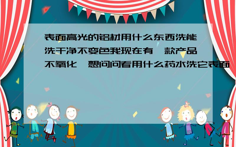 表面高光的铝材用什么东西洗能洗干净不变色我现在有一款产品不氧化,想问问看用什么药水洗它表面,能洗干净,没有油污,不变色!