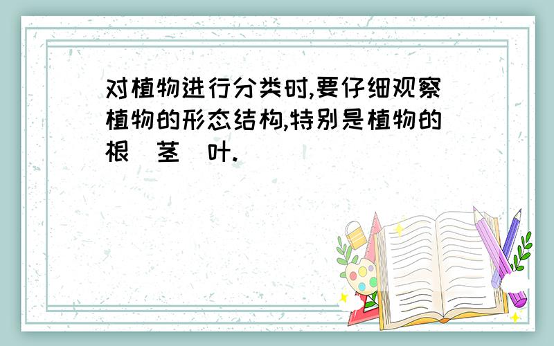 对植物进行分类时,要仔细观察植物的形态结构,特别是植物的根`茎`叶.