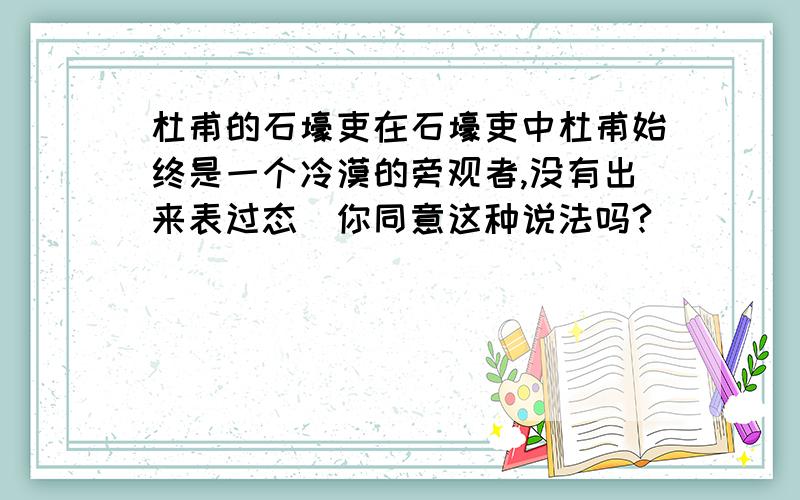 杜甫的石壕吏在石壕吏中杜甫始终是一个冷漠的旁观者,没有出来表过态．你同意这种说法吗?