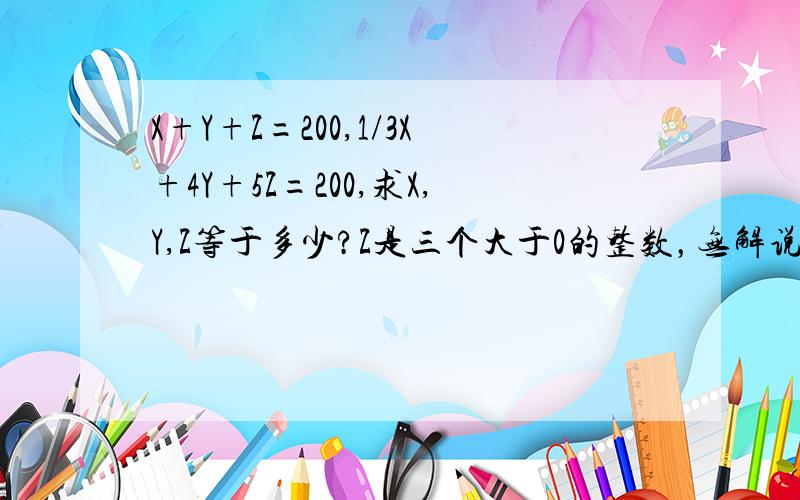 X+Y+Z=200,1/3X+4Y+5Z=200,求X,Y,Z等于多少?Z是三个大于0的整数，无解说明下原因，谢谢（是（1/3）X）三分之一X