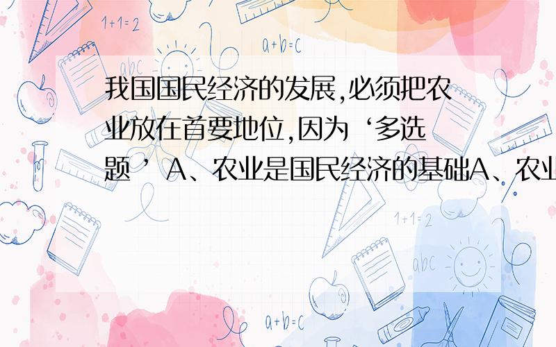 我国国民经济的发展,必须把农业放在首要地位,因为 ‘多选题 ’ A、农业是国民经济的基础A、农业是国民经济的基础B、我国是农业国C、农业的发展关系着绝大多数人口生活水平的提高和社