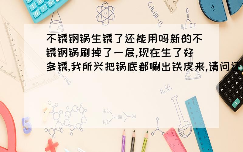 不锈钢锅生锈了还能用吗新的不锈钢锅刷掉了一层,现在生了好多锈,我所兴把锅底都唰出铁皮来,请问还能用吗,主要就下面条吃了.