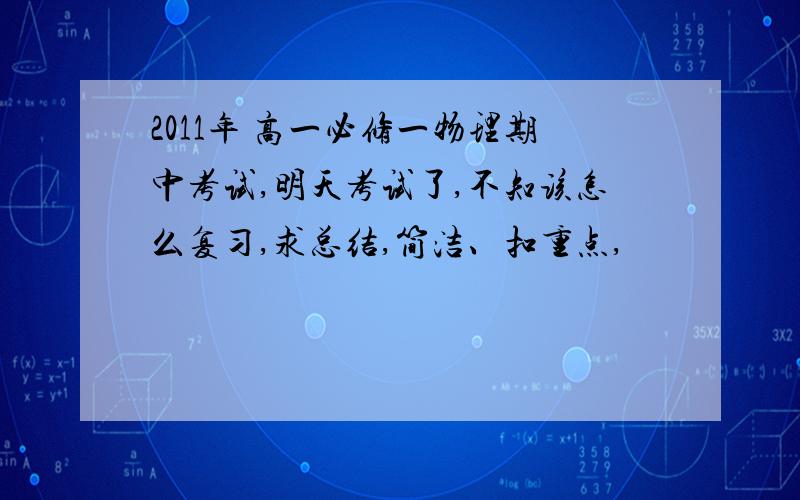 2011年 高一必修一物理期中考试,明天考试了,不知该怎么复习,求总结,简洁、扣重点,