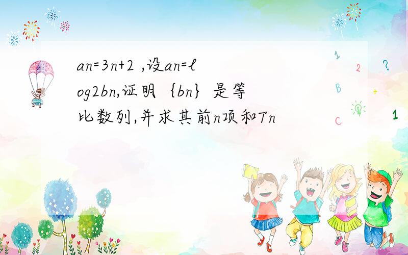 an=3n+2 ,设an=log2bn,证明｛bn｝是等比数列,并求其前n项和Tn