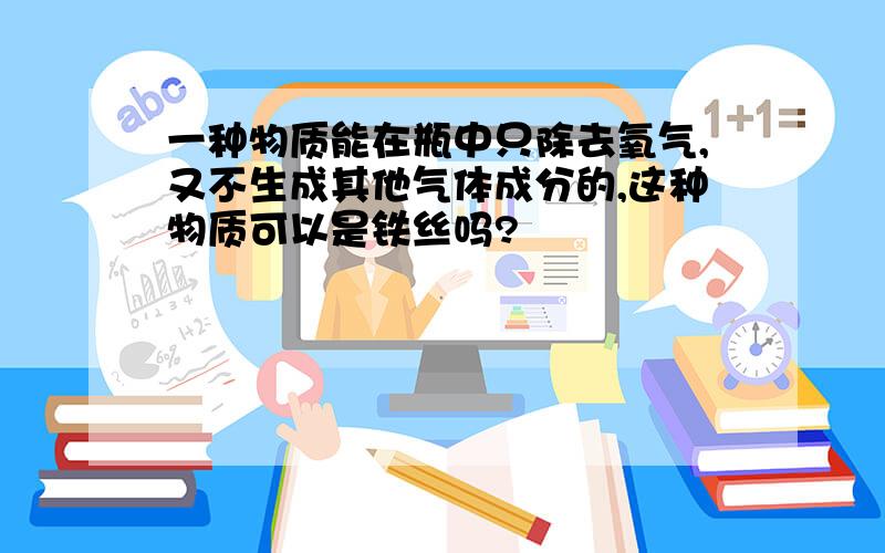 一种物质能在瓶中只除去氧气,又不生成其他气体成分的,这种物质可以是铁丝吗?