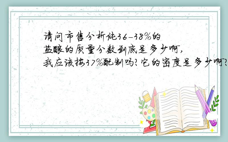 请问市售分析纯36-38%的盐酸的质量分数到底是多少啊,我应该按37%配制吗?它的密度是多少啊?