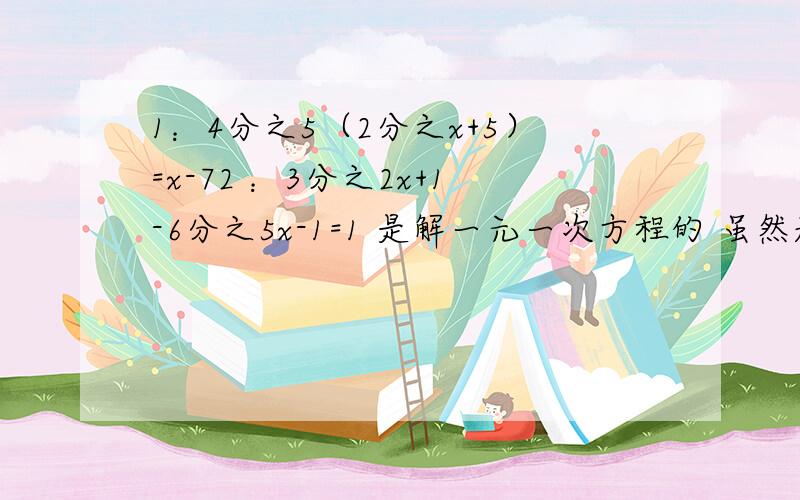 1：4分之5（2分之x+5）=x-72 ：3分之2x+1-6分之5x-1=1 是解一元一次方程的 虽然题目不是很清楚