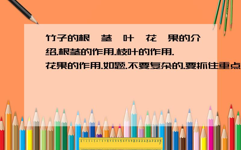 竹子的根,茎,叶,花,果的介绍.根茎的作用.枝叶的作用.花果的作用.如题.不要复杂的.要抓住重点.