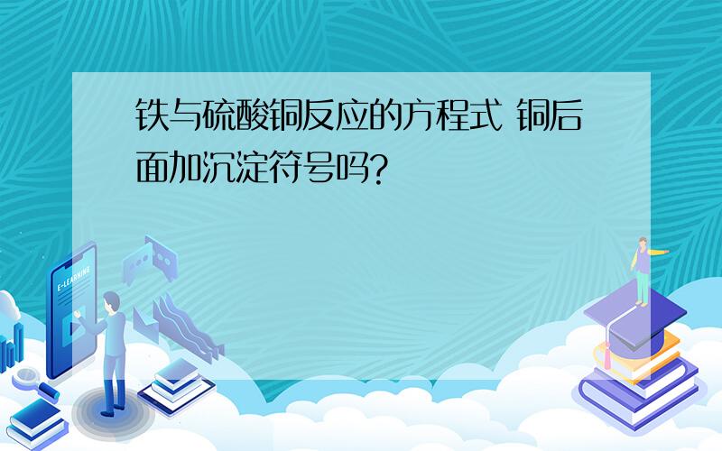 铁与硫酸铜反应的方程式 铜后面加沉淀符号吗?