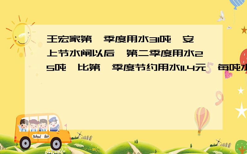 王宏家第一季度用水31吨,安上节水闸以后,第二季度用水25吨,比第一季度节约用水11.4元,每吨水的水费几