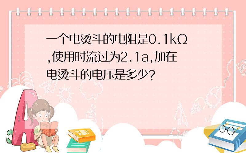 一个电烫斗的电阻是0.1kΩ,使用时流过为2.1a,加在电烫斗的电压是多少?