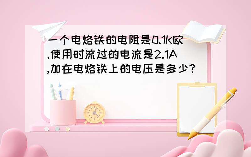 一个电烙铁的电阻是0.1K欧,使用时流过的电流是2.1A,加在电烙铁上的电压是多少?