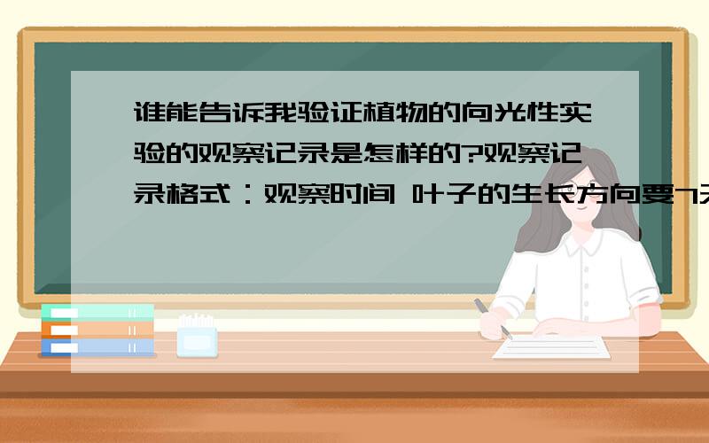 谁能告诉我验证植物的向光性实验的观察记录是怎样的?观察记录格式：观察时间 叶子的生长方向要7天的