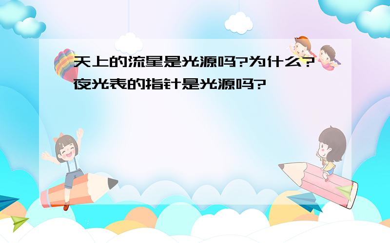 天上的流星是光源吗?为什么?夜光表的指针是光源吗?