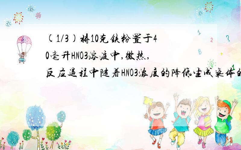 (1/3)将10克铁粉置于40毫升HNO3溶液中,微热,反应过程中随着HNO3浓度的降低生成气体的颜色由红棕色变...(1/3)将10克铁粉置于40毫升HNO3溶液中,微热,反应过程中随着HNO3浓度的降低生成气体的颜色