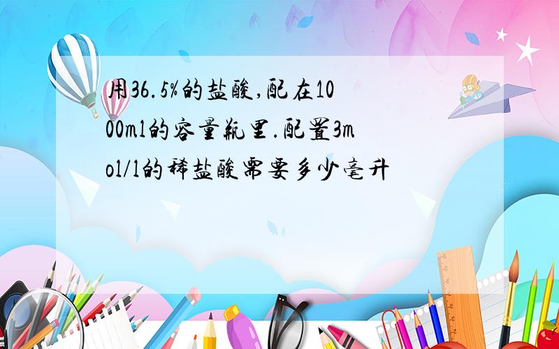 用36.5%的盐酸,配在1000ml的容量瓶里.配置3mol/l的稀盐酸需要多少毫升