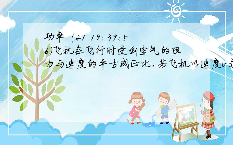 功率 (21 19:39:56)飞机在飞行时受到空气的阻力与速度的平方成正比,若飞机以速度v匀速飞行时,发动机的功率为P,则当飞机以速度nv匀速飞行时,发动机的功率为A,nPB,2nPC,n（平方）PD,n（三次方）P