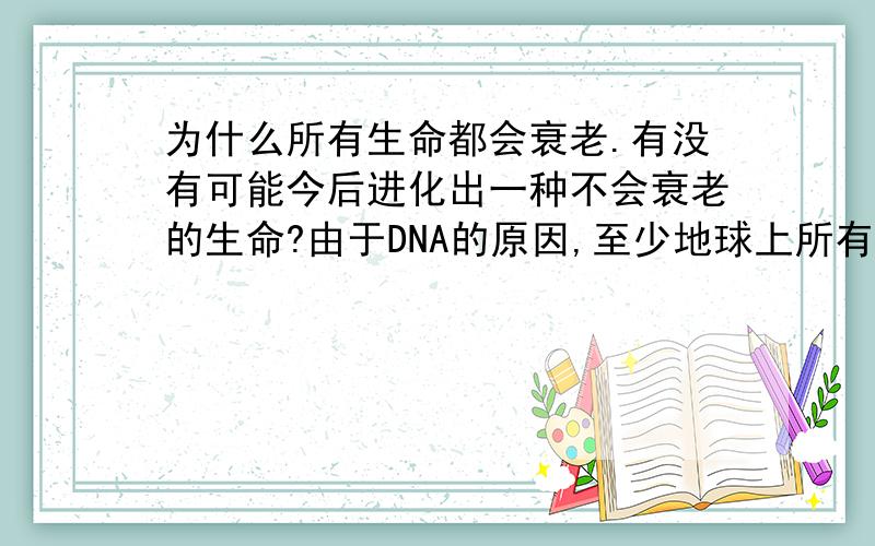 为什么所有生命都会衰老.有没有可能今后进化出一种不会衰老的生命?由于DNA的原因,至少地球上所有的生命都会出现衰老.而死亡.控制这一切的就是DNA,普通的细胞在不断分裂后,就会逐步的衰