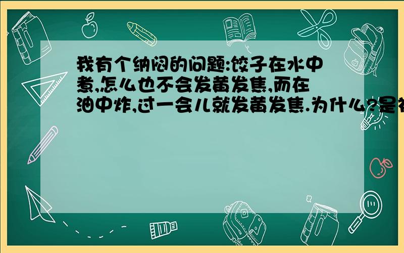 我有个纳闷的问题:饺子在水中煮,怎么也不会发黄发焦,而在油中炸,过一会儿就发黄发焦.为什么?是初一科学作业本里的(不要胡思乱想).0