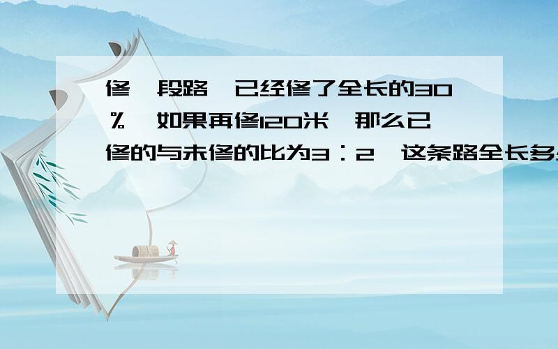 修一段路,已经修了全长的30％,如果再修120米,那么已修的与未修的比为3：2,这条路全长多少米?把列式的详细过程都写下来,不要解说,只要式子