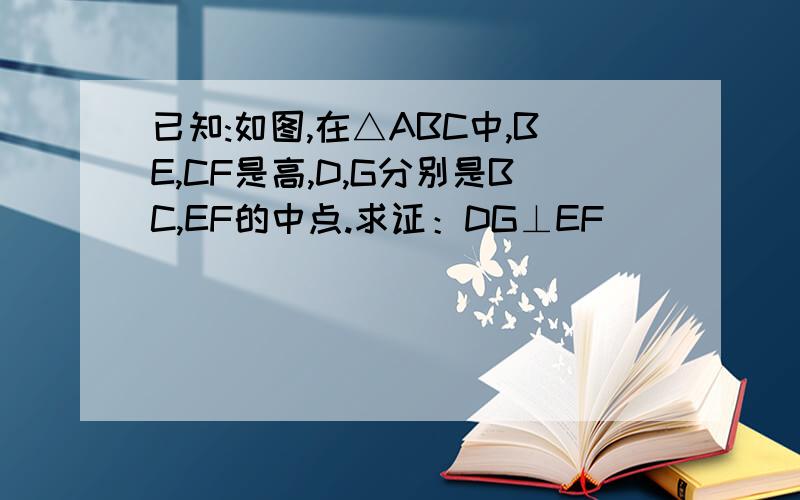 已知:如图,在△ABC中,BE,CF是高,D,G分别是BC,EF的中点.求证：DG⊥EF