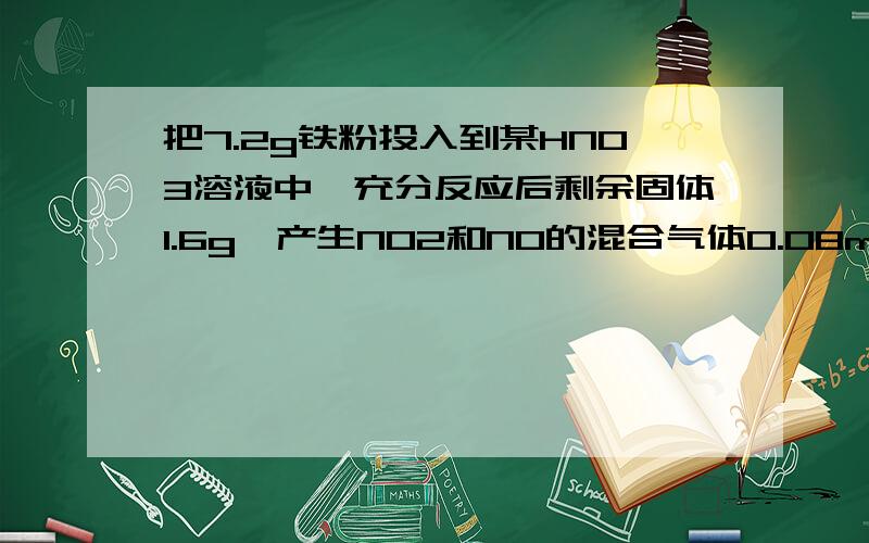 把7.2g铁粉投入到某HNO3溶液中,充分反应后剩余固体1.6g,产生NO2和NO的混合气体0.08mol.若不考虑N2O4的存在,则原HNO3溶液中HNO3的物质的量为多少?反应的化学方程式有什么，