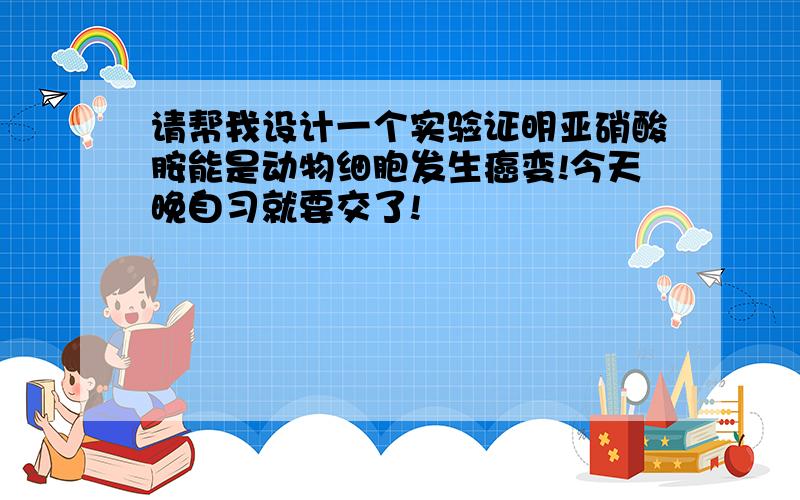 请帮我设计一个实验证明亚硝酸胺能是动物细胞发生癌变!今天晚自习就要交了!