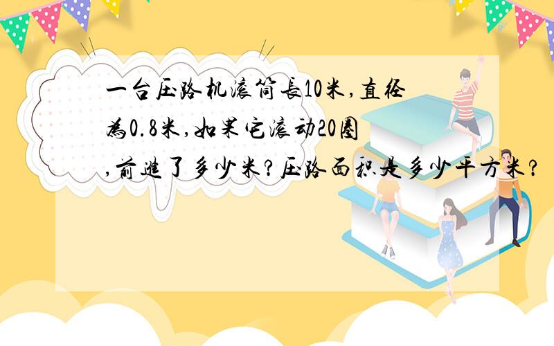 一台压路机滚筒长10米,直径为0.8米,如果它滚动20圈,前进了多少米?压路面积是多少平方米?