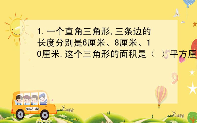 1.一个直角三角形,三条边的长度分别是6厘米、8厘米、10厘米.这个三角形的面积是（ ）平方厘米,斜边上的高是（ ）厘米.2.一辆汽车在高速公路上原先每小时可以行驶100千米,需耗油6升.经过