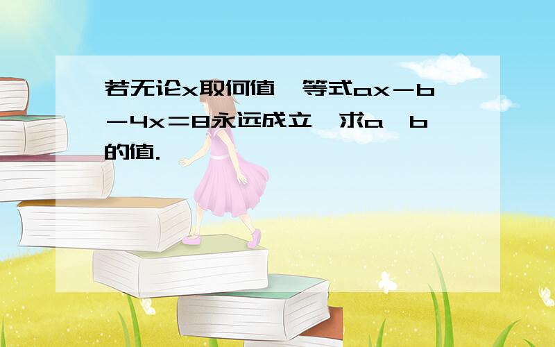 若无论x取何值,等式ax－b－4x＝8永远成立,求a,b的值.