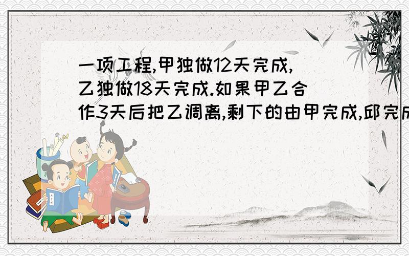 一项工程,甲独做12天完成,乙独做18天完成.如果甲乙合作3天后把乙调离,剩下的由甲完成,邱完成这项工程公用多少天?用一元一次方程做.