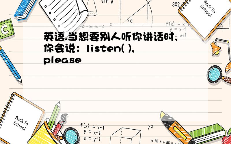 英语.当想要别人听你讲话时,你会说：listen( ),please