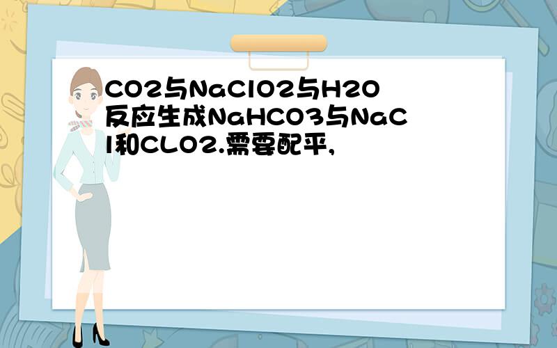 CO2与NaClO2与H2O反应生成NaHCO3与NaCl和CLO2.需要配平,