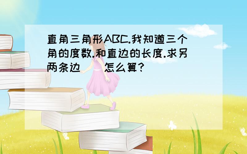 直角三角形ABC.我知道三个角的度数.和直边的长度.求另两条边／／怎么算?