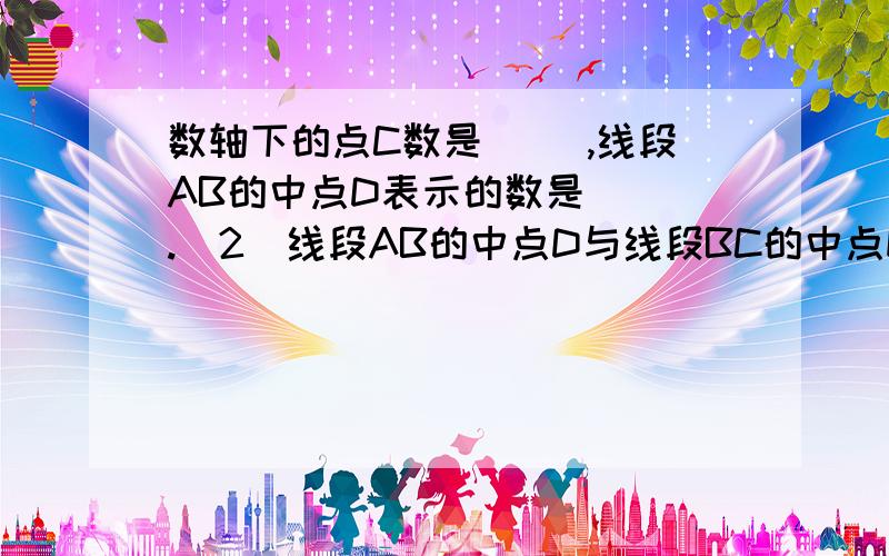 数轴下的点C数是( ),线段AB的中点D表示的数是( ).(2)线段AB的中点D与线段BC的中点E的距如图,请按照要求回答问题：（1）数轴下的点C数是(     ),线段AB的中点D表示的数是(  ).(2)线段AB的中点D与线