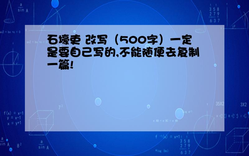 石壕吏 改写（500字）一定是要自己写的,不能随便去复制一篇!