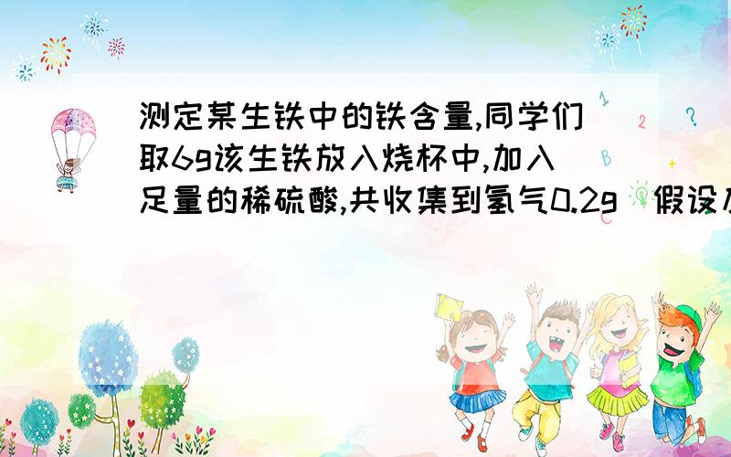 测定某生铁中的铁含量,同学们取6g该生铁放入烧杯中,加入足量的稀硫酸,共收集到氢气0.2g（假设反应充分且生铁中其他成分不与酸反应）.则该生铁中金属铁的质量分数是多少