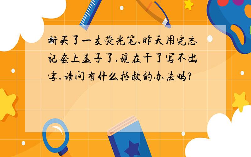 新买了一支荧光笔,昨天用完忘记套上盖子了,现在干了写不出字,请问有什么拯救的办法吗?