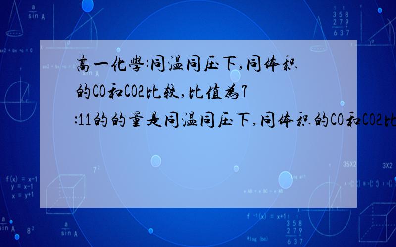 高一化学:同温同压下,同体积的CO和CO2比较,比值为7:11的的量是同温同压下,同体积的CO和CO2比较,比值为7:11的的量是A.质子数B.原子数C.分子数D.氧元素百分含量要过程哦..谢谢啦!