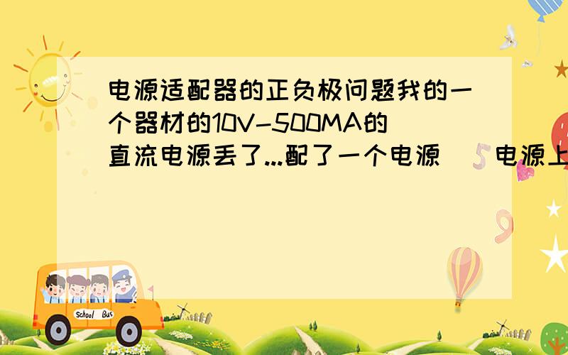 电源适配器的正负极问题我的一个器材的10V-500MA的直流电源丢了...配了一个电源``电源上有正负极但是器材上没有....该怎么办.听说不一样的话会烧掉.器材价值不菲我不敢试...大家快帮我出