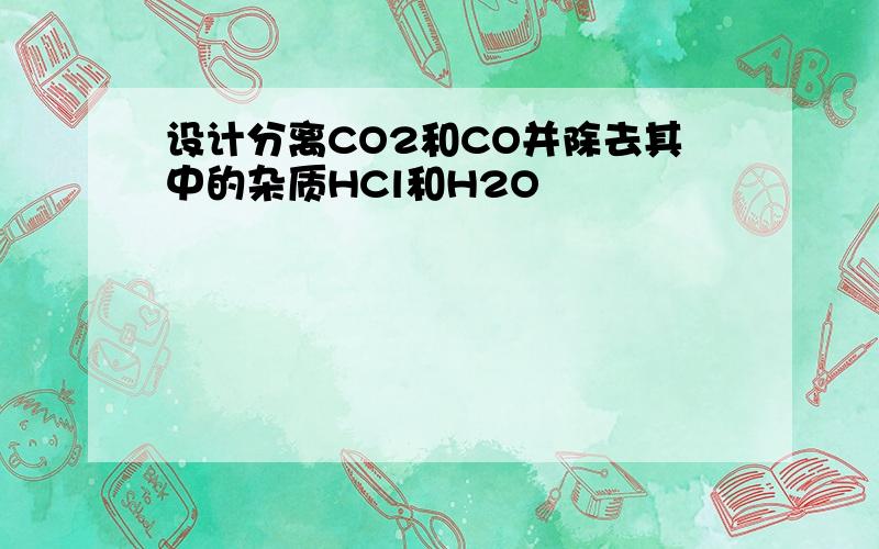 设计分离CO2和CO并除去其中的杂质HCl和H2O