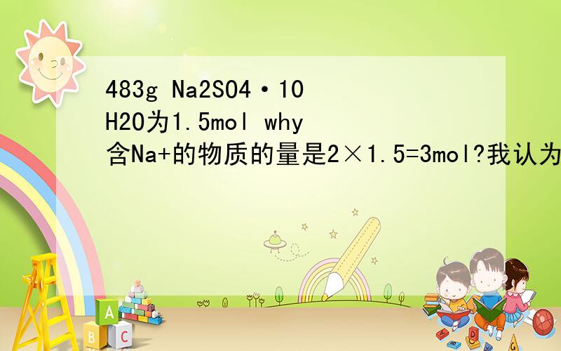 483g Na2SO4·10H2O为1.5mol why含Na+的物质的量是2×1.5=3mol?我认为Na+的物质的量是1.5*（46/322）