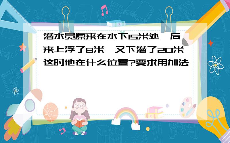 潜水员原来在水下15米处,后来上浮了8米,又下潜了20米这时他在什么位置?要求用加法