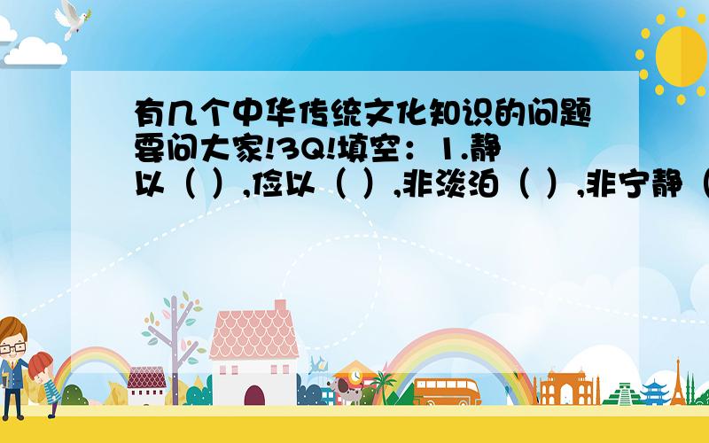 有几个中华传统文化知识的问题要问大家!3Q!填空：1.静以（ ）,俭以（ ）,非淡泊（ ）,非宁静（ ）.2.少年智（ ）,少年富（ ）,少年强（ ）.3.庄子,名（ ）,（ ）学派的代表人物,是（ ）哲学