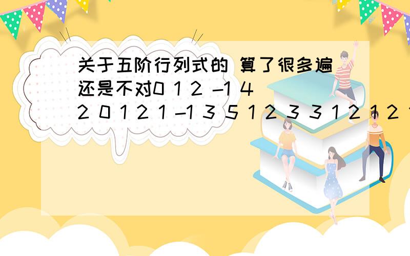 关于五阶行列式的 算了很多遍还是不对0 1 2 -1 42 0 1 2 1 -1 3 5 1 2 3 3 1 2 1 2 1 0 3 5