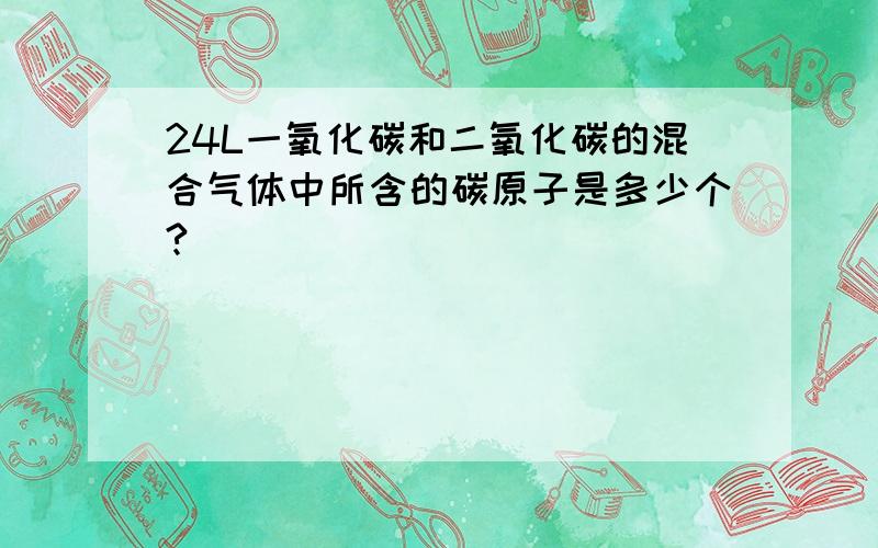 24L一氧化碳和二氧化碳的混合气体中所含的碳原子是多少个?