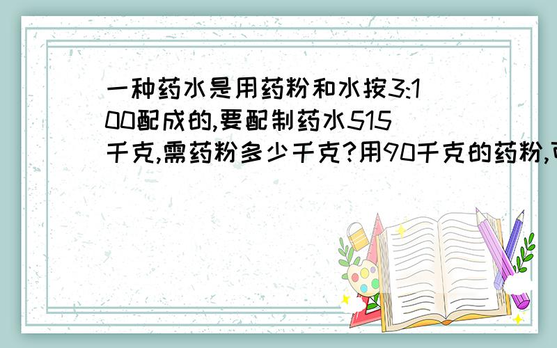 一种药水是用药粉和水按3:100配成的,要配制药水515千克,需药粉多少千克?用90千克的药粉,可配成多少千克的药水?