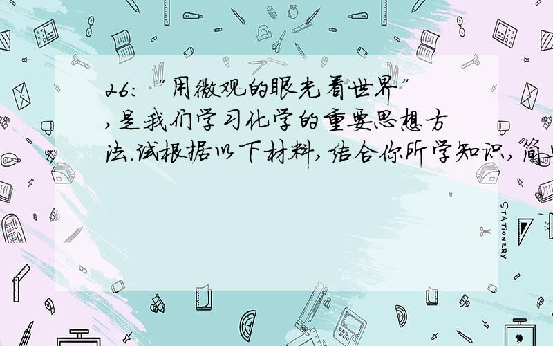 26：“用微观的眼光看世界”,是我们学习化学的重要思想方法.试根据以下材料,结合你所学知识,简要回答问题：材料一 ：一滴水里大约有15万亿亿个水分子,如果10亿人来数一滴水里的水分子,