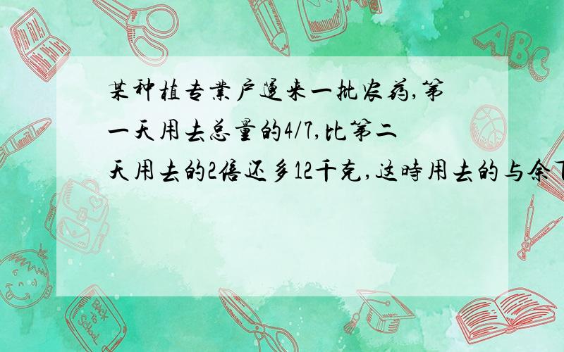 某种植专业户运来一批农药,第一天用去总量的4/7,比第二天用去的2倍还多12千克,这时用去的与余下的农药比是27:8,这批农药共有多少千克?